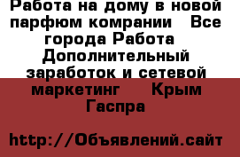 Работа на дому в новой парфюм.комрании - Все города Работа » Дополнительный заработок и сетевой маркетинг   . Крым,Гаспра